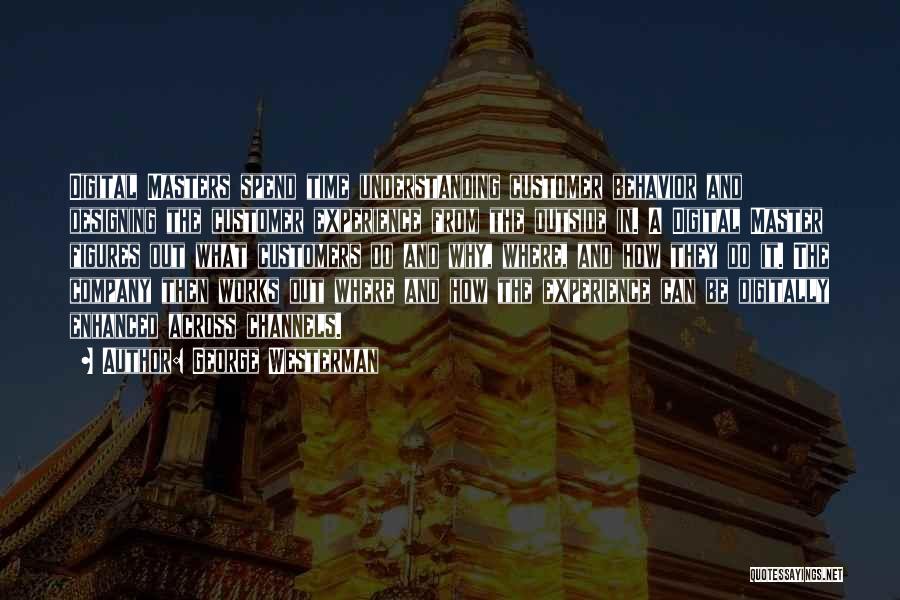 George Westerman Quotes: Digital Masters Spend Time Understanding Customer Behavior And Designing The Customer Experience From The Outside In. A Digital Master Figures