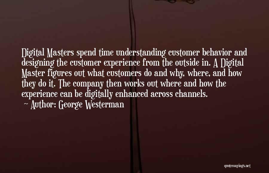 George Westerman Quotes: Digital Masters Spend Time Understanding Customer Behavior And Designing The Customer Experience From The Outside In. A Digital Master Figures