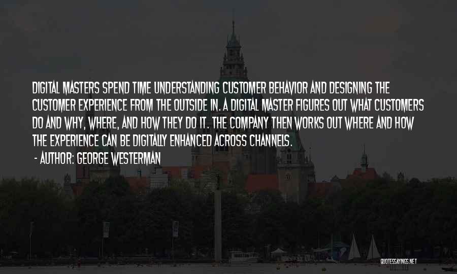 George Westerman Quotes: Digital Masters Spend Time Understanding Customer Behavior And Designing The Customer Experience From The Outside In. A Digital Master Figures