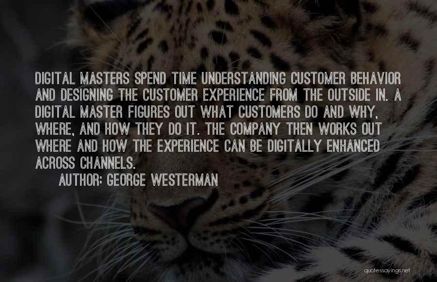 George Westerman Quotes: Digital Masters Spend Time Understanding Customer Behavior And Designing The Customer Experience From The Outside In. A Digital Master Figures