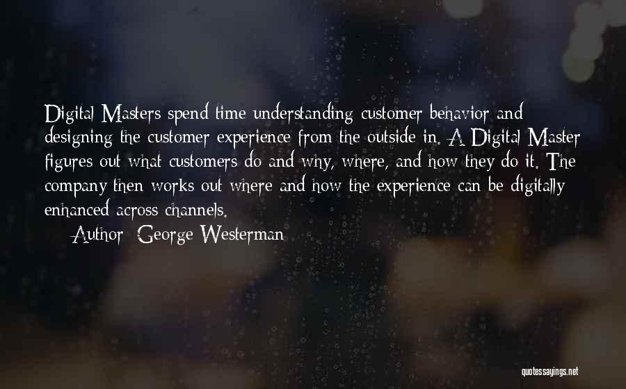 George Westerman Quotes: Digital Masters Spend Time Understanding Customer Behavior And Designing The Customer Experience From The Outside In. A Digital Master Figures