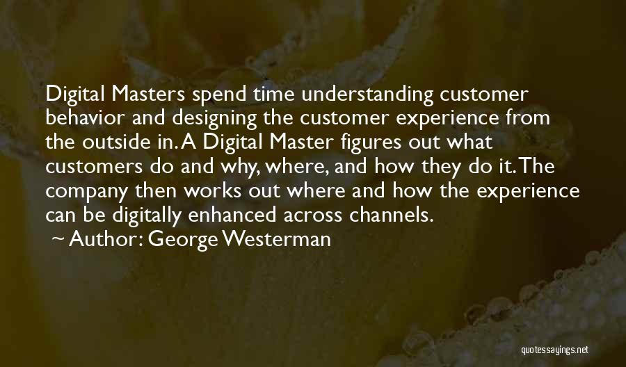 George Westerman Quotes: Digital Masters Spend Time Understanding Customer Behavior And Designing The Customer Experience From The Outside In. A Digital Master Figures