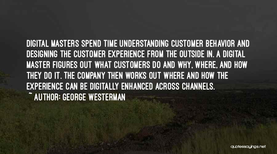 George Westerman Quotes: Digital Masters Spend Time Understanding Customer Behavior And Designing The Customer Experience From The Outside In. A Digital Master Figures