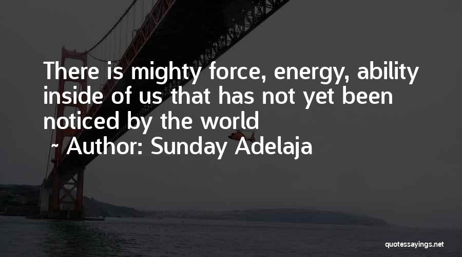 Sunday Adelaja Quotes: There Is Mighty Force, Energy, Ability Inside Of Us That Has Not Yet Been Noticed By The World