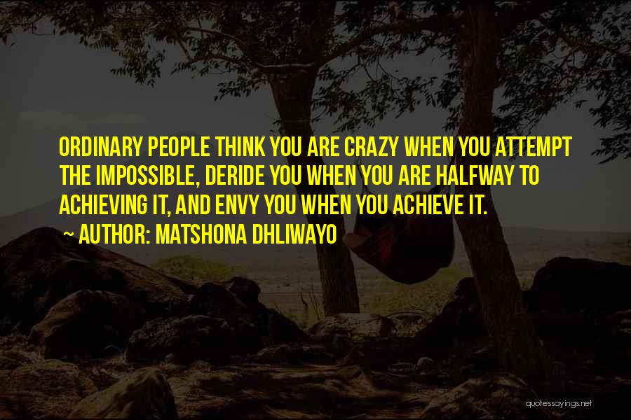 Matshona Dhliwayo Quotes: Ordinary People Think You Are Crazy When You Attempt The Impossible, Deride You When You Are Halfway To Achieving It,