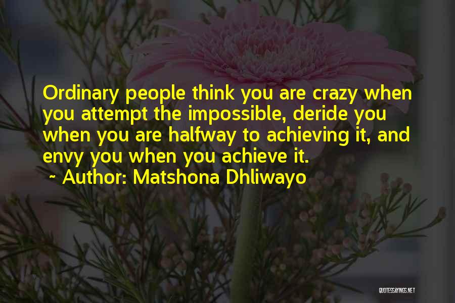 Matshona Dhliwayo Quotes: Ordinary People Think You Are Crazy When You Attempt The Impossible, Deride You When You Are Halfway To Achieving It,