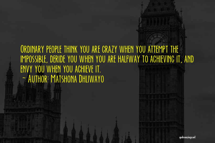 Matshona Dhliwayo Quotes: Ordinary People Think You Are Crazy When You Attempt The Impossible, Deride You When You Are Halfway To Achieving It,