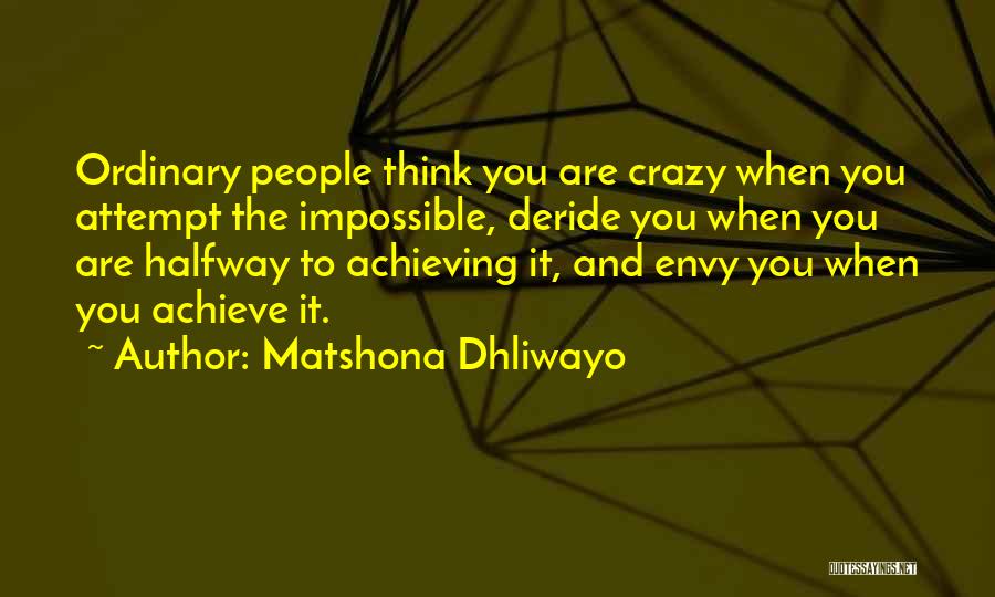 Matshona Dhliwayo Quotes: Ordinary People Think You Are Crazy When You Attempt The Impossible, Deride You When You Are Halfway To Achieving It,