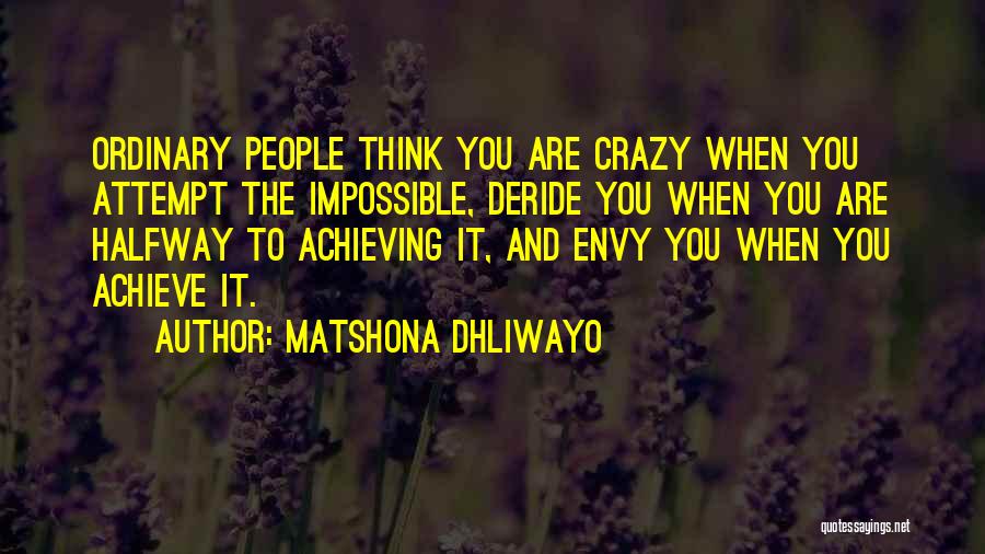 Matshona Dhliwayo Quotes: Ordinary People Think You Are Crazy When You Attempt The Impossible, Deride You When You Are Halfway To Achieving It,