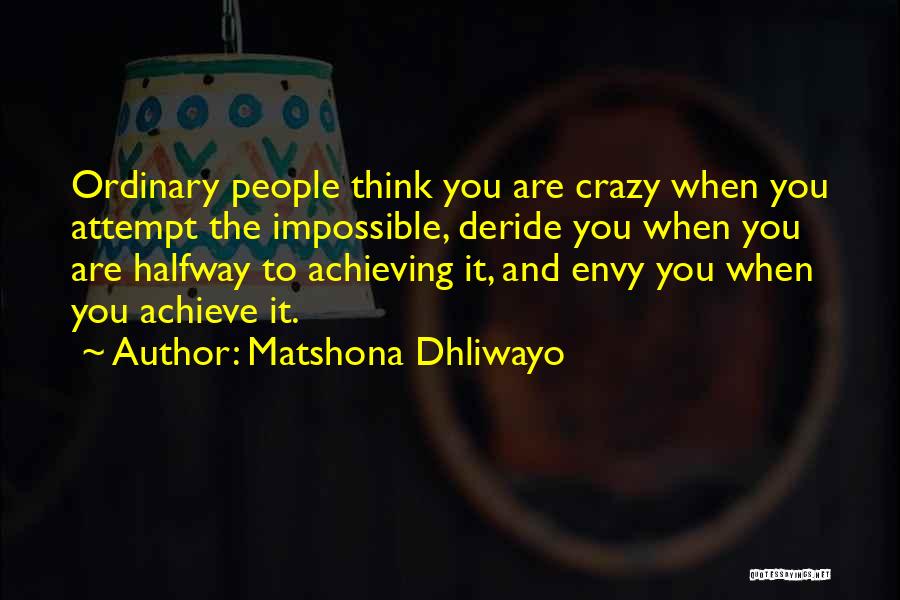 Matshona Dhliwayo Quotes: Ordinary People Think You Are Crazy When You Attempt The Impossible, Deride You When You Are Halfway To Achieving It,