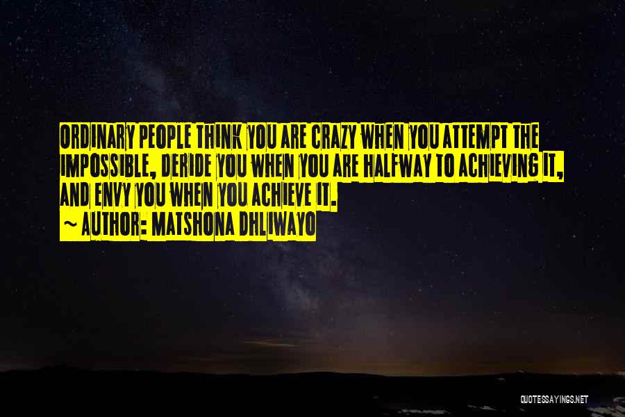 Matshona Dhliwayo Quotes: Ordinary People Think You Are Crazy When You Attempt The Impossible, Deride You When You Are Halfway To Achieving It,
