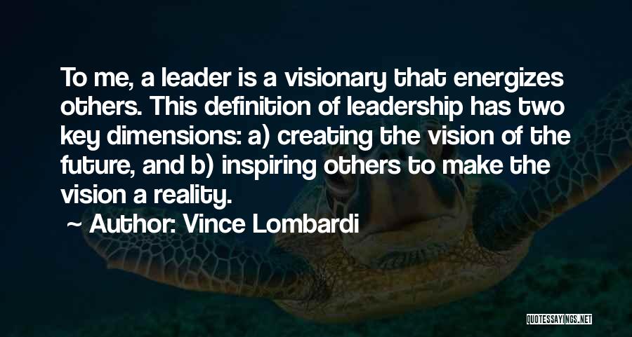 Vince Lombardi Quotes: To Me, A Leader Is A Visionary That Energizes Others. This Definition Of Leadership Has Two Key Dimensions: A) Creating