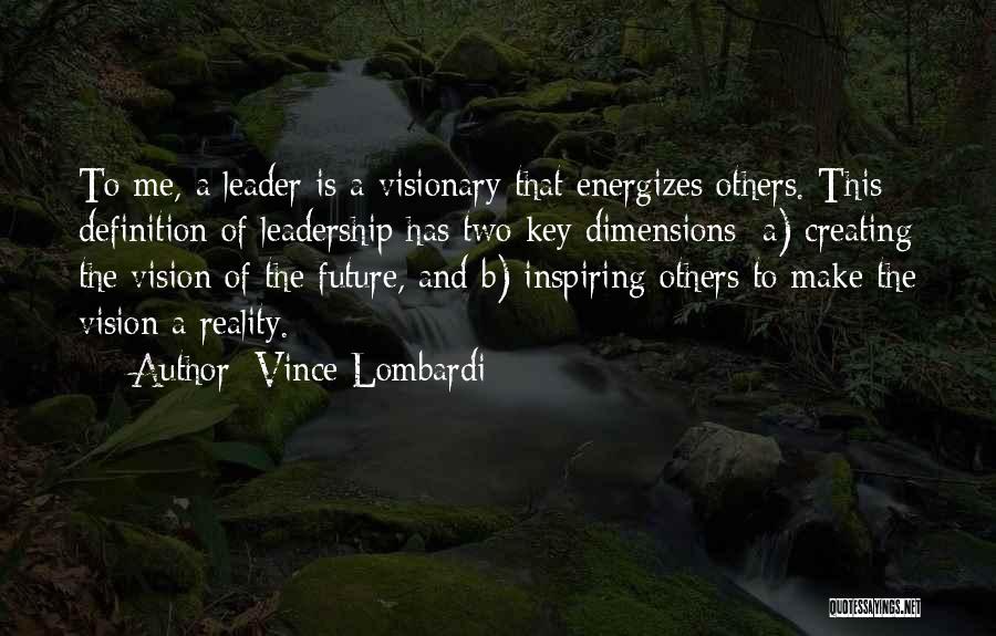 Vince Lombardi Quotes: To Me, A Leader Is A Visionary That Energizes Others. This Definition Of Leadership Has Two Key Dimensions: A) Creating