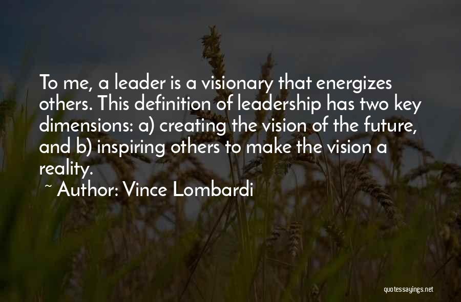 Vince Lombardi Quotes: To Me, A Leader Is A Visionary That Energizes Others. This Definition Of Leadership Has Two Key Dimensions: A) Creating