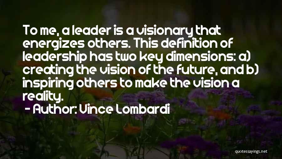 Vince Lombardi Quotes: To Me, A Leader Is A Visionary That Energizes Others. This Definition Of Leadership Has Two Key Dimensions: A) Creating