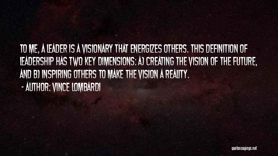 Vince Lombardi Quotes: To Me, A Leader Is A Visionary That Energizes Others. This Definition Of Leadership Has Two Key Dimensions: A) Creating