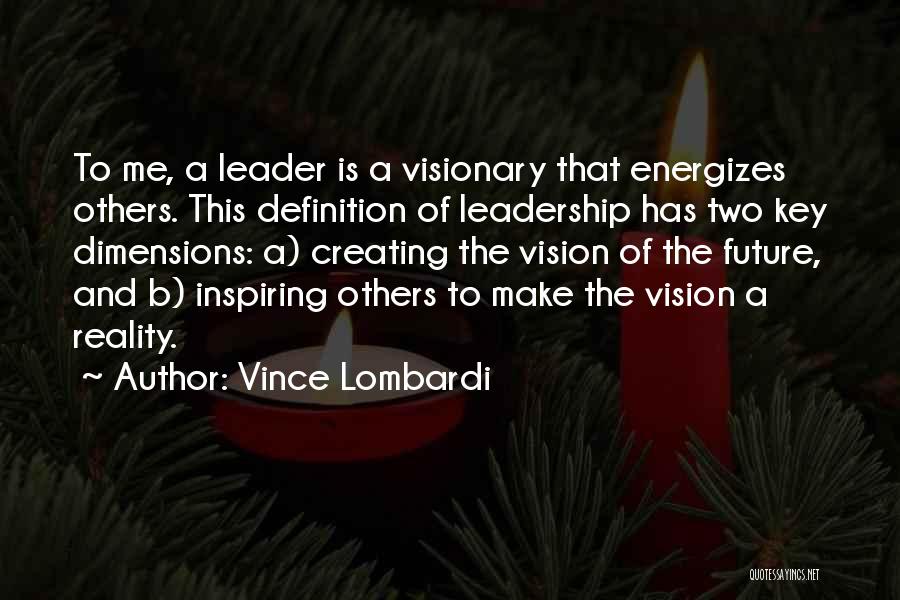 Vince Lombardi Quotes: To Me, A Leader Is A Visionary That Energizes Others. This Definition Of Leadership Has Two Key Dimensions: A) Creating