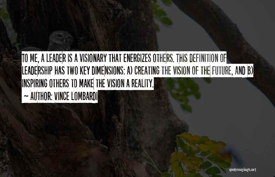 Vince Lombardi Quotes: To Me, A Leader Is A Visionary That Energizes Others. This Definition Of Leadership Has Two Key Dimensions: A) Creating