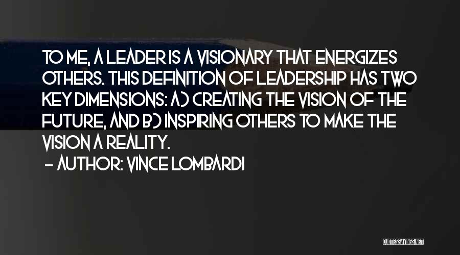 Vince Lombardi Quotes: To Me, A Leader Is A Visionary That Energizes Others. This Definition Of Leadership Has Two Key Dimensions: A) Creating