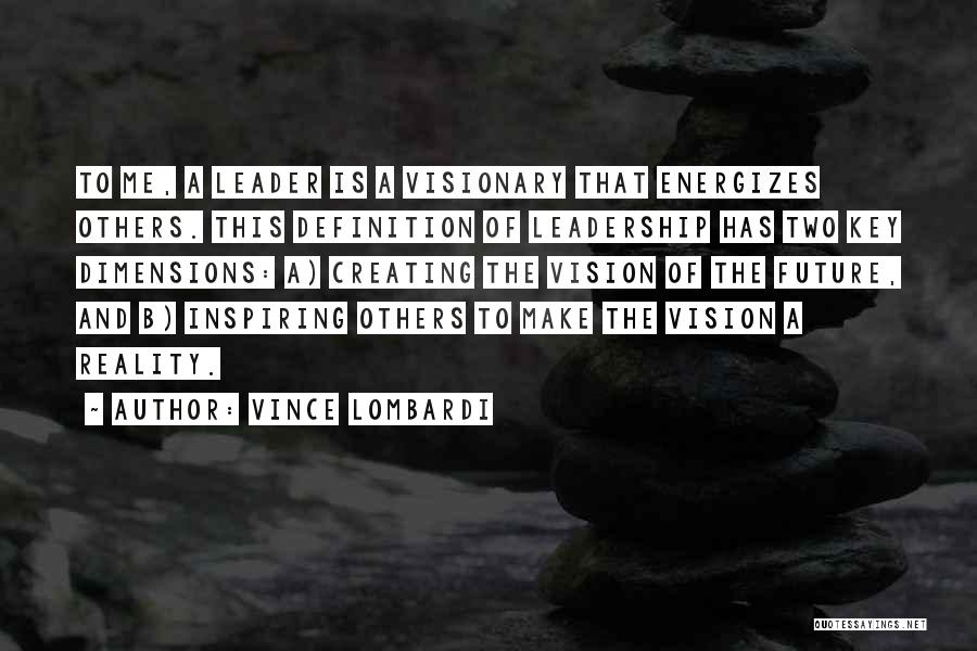 Vince Lombardi Quotes: To Me, A Leader Is A Visionary That Energizes Others. This Definition Of Leadership Has Two Key Dimensions: A) Creating