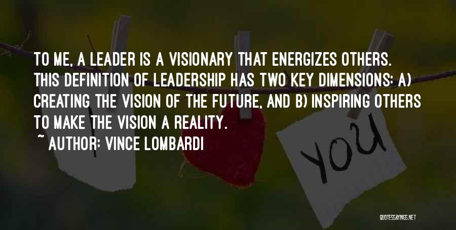 Vince Lombardi Quotes: To Me, A Leader Is A Visionary That Energizes Others. This Definition Of Leadership Has Two Key Dimensions: A) Creating