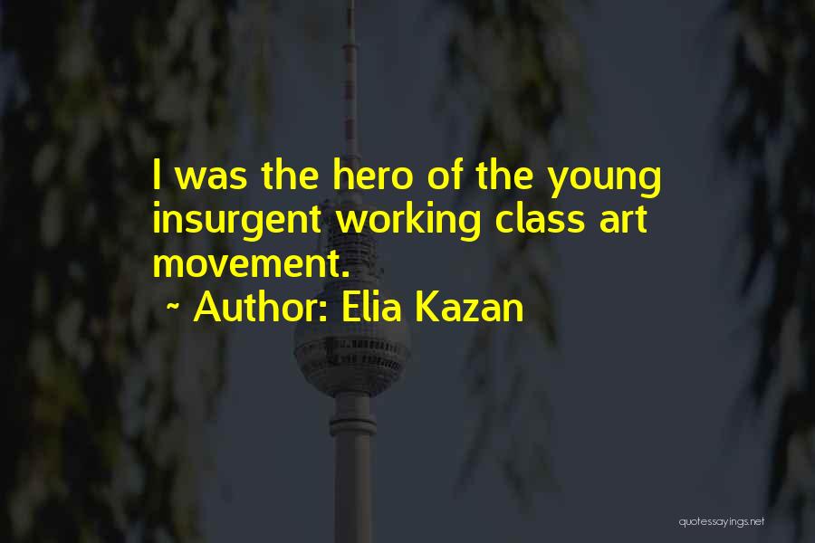 Elia Kazan Quotes: I Was The Hero Of The Young Insurgent Working Class Art Movement.