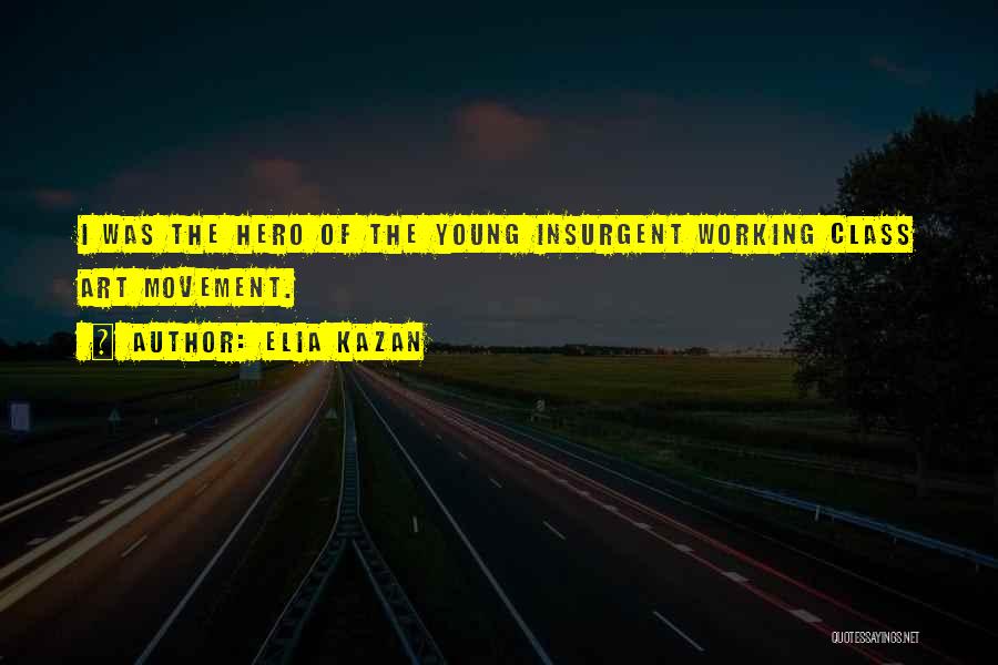 Elia Kazan Quotes: I Was The Hero Of The Young Insurgent Working Class Art Movement.