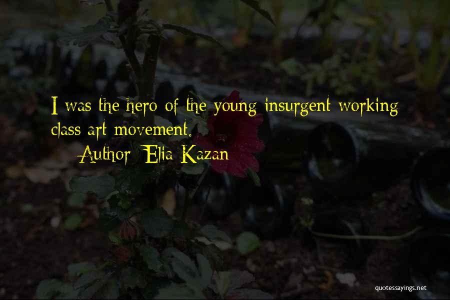 Elia Kazan Quotes: I Was The Hero Of The Young Insurgent Working Class Art Movement.