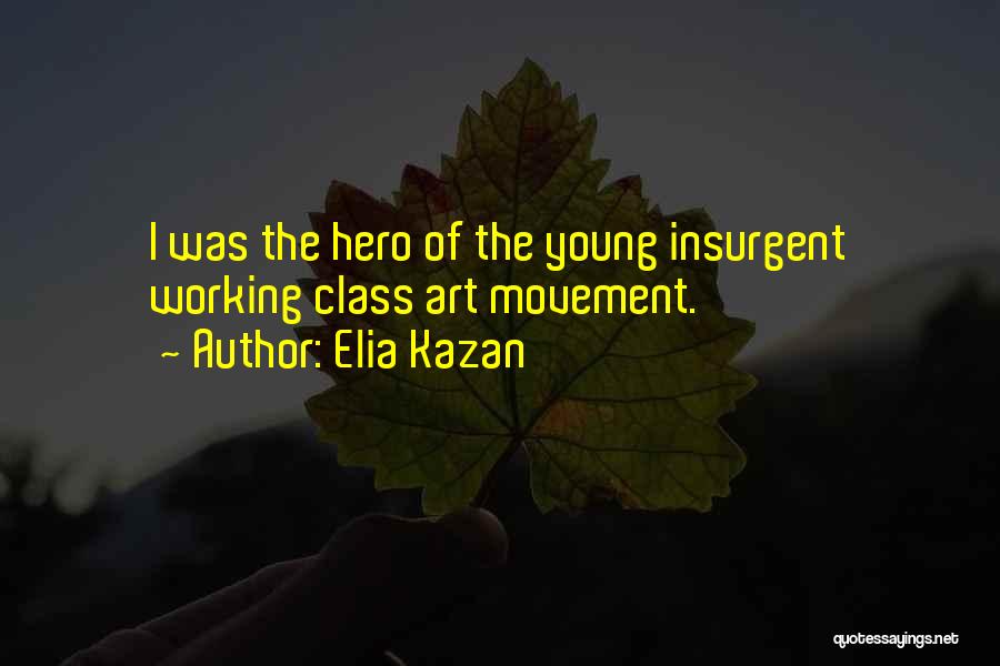 Elia Kazan Quotes: I Was The Hero Of The Young Insurgent Working Class Art Movement.