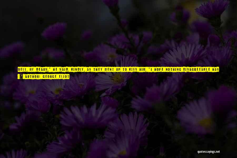 George Eliot Quotes: Well, My Dears, He Said, Kindly, As They Went Up To Kiss Him, I Hope Nothing Disagreeable Has Happened While
