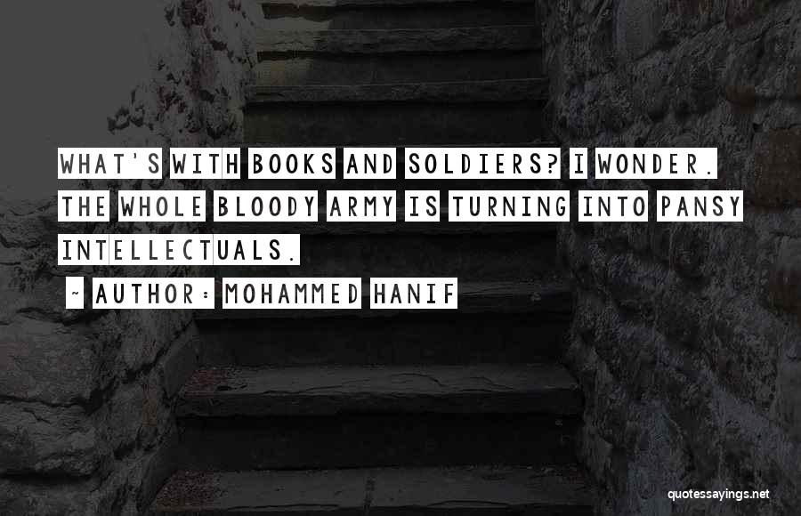 Mohammed Hanif Quotes: What's With Books And Soldiers? I Wonder. The Whole Bloody Army Is Turning Into Pansy Intellectuals.