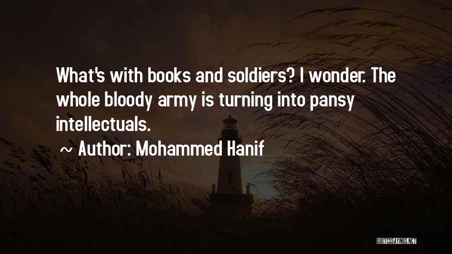 Mohammed Hanif Quotes: What's With Books And Soldiers? I Wonder. The Whole Bloody Army Is Turning Into Pansy Intellectuals.