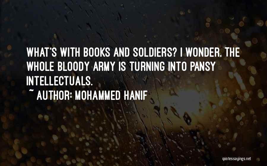 Mohammed Hanif Quotes: What's With Books And Soldiers? I Wonder. The Whole Bloody Army Is Turning Into Pansy Intellectuals.