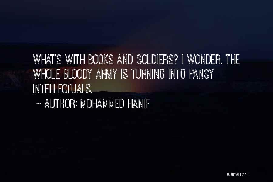 Mohammed Hanif Quotes: What's With Books And Soldiers? I Wonder. The Whole Bloody Army Is Turning Into Pansy Intellectuals.