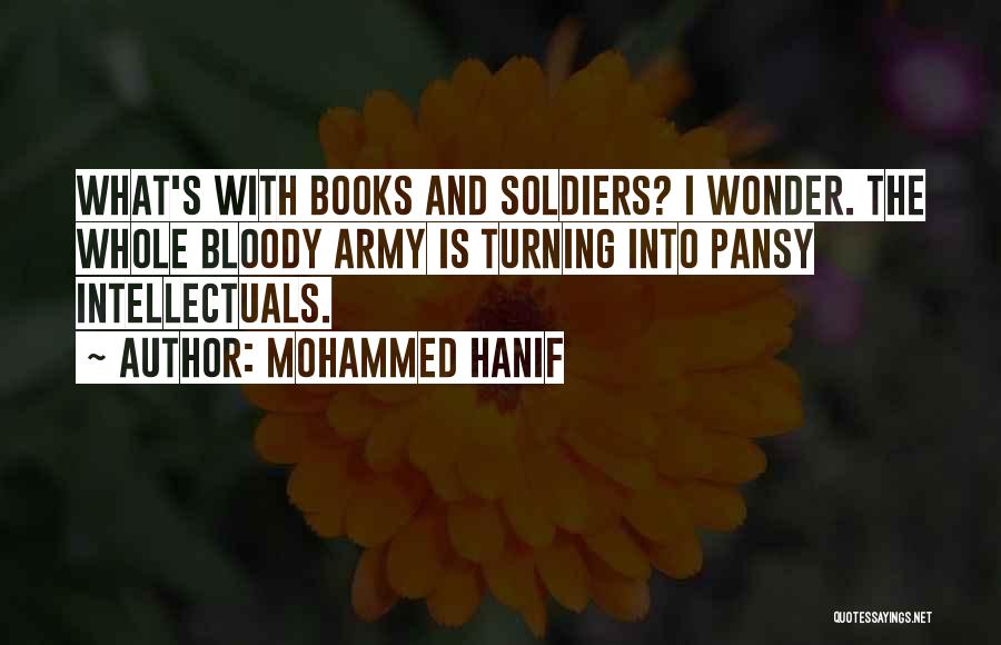 Mohammed Hanif Quotes: What's With Books And Soldiers? I Wonder. The Whole Bloody Army Is Turning Into Pansy Intellectuals.