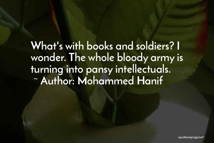 Mohammed Hanif Quotes: What's With Books And Soldiers? I Wonder. The Whole Bloody Army Is Turning Into Pansy Intellectuals.