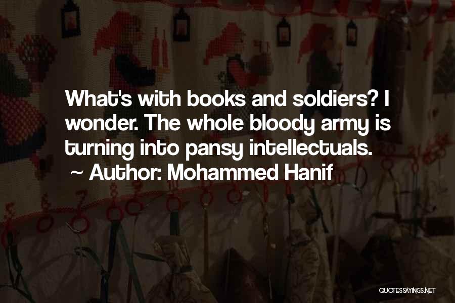 Mohammed Hanif Quotes: What's With Books And Soldiers? I Wonder. The Whole Bloody Army Is Turning Into Pansy Intellectuals.