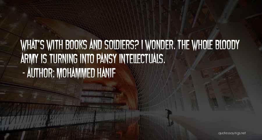 Mohammed Hanif Quotes: What's With Books And Soldiers? I Wonder. The Whole Bloody Army Is Turning Into Pansy Intellectuals.