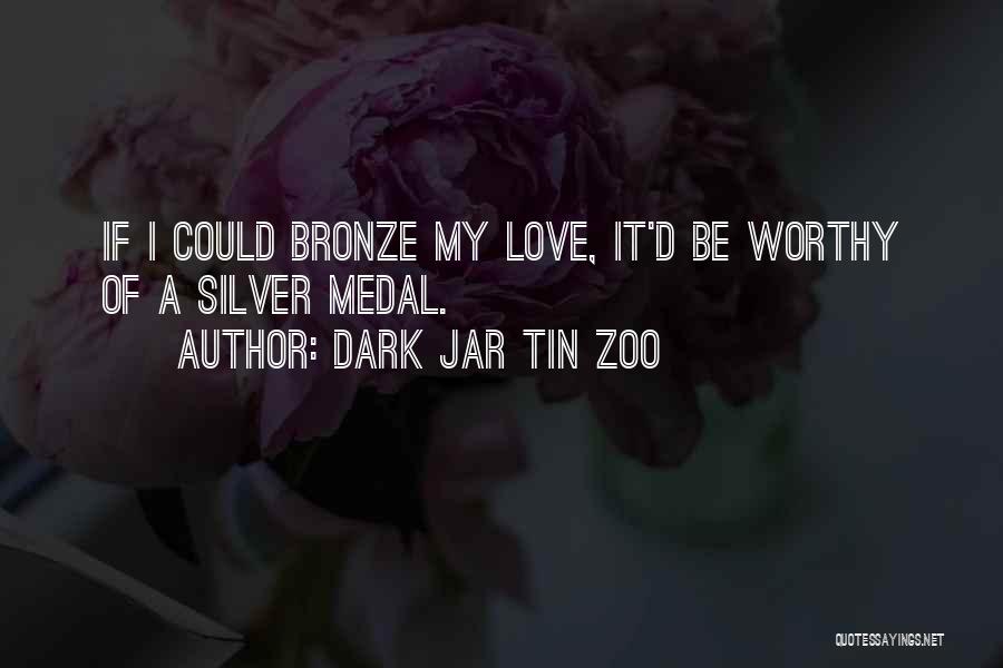 Dark Jar Tin Zoo Quotes: If I Could Bronze My Love, It'd Be Worthy Of A Silver Medal.