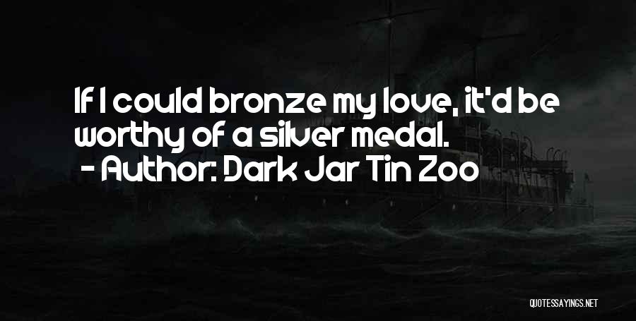 Dark Jar Tin Zoo Quotes: If I Could Bronze My Love, It'd Be Worthy Of A Silver Medal.