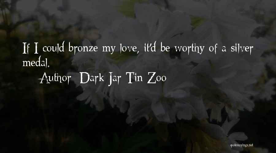 Dark Jar Tin Zoo Quotes: If I Could Bronze My Love, It'd Be Worthy Of A Silver Medal.