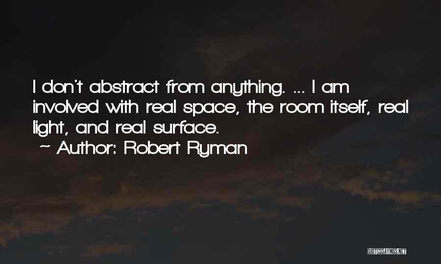 Robert Ryman Quotes: I Don't Abstract From Anything. ... I Am Involved With Real Space, The Room Itself, Real Light, And Real Surface.