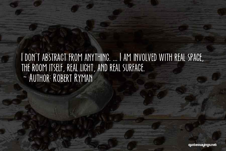 Robert Ryman Quotes: I Don't Abstract From Anything. ... I Am Involved With Real Space, The Room Itself, Real Light, And Real Surface.