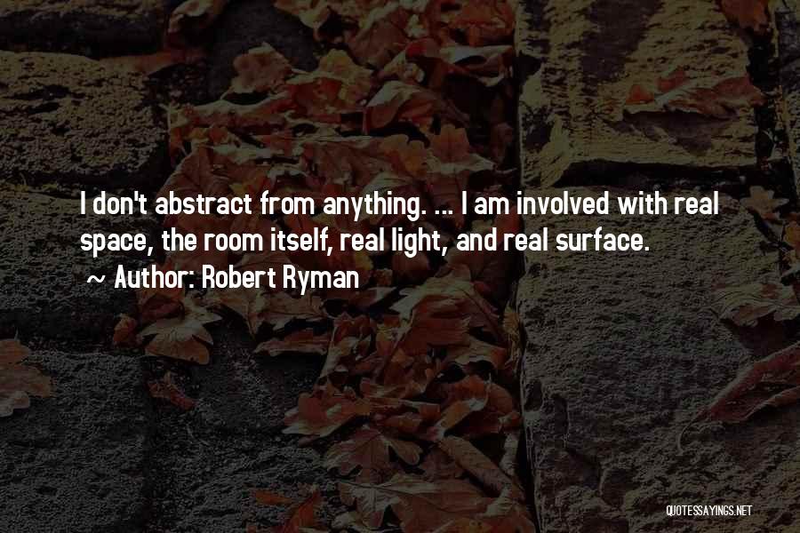 Robert Ryman Quotes: I Don't Abstract From Anything. ... I Am Involved With Real Space, The Room Itself, Real Light, And Real Surface.