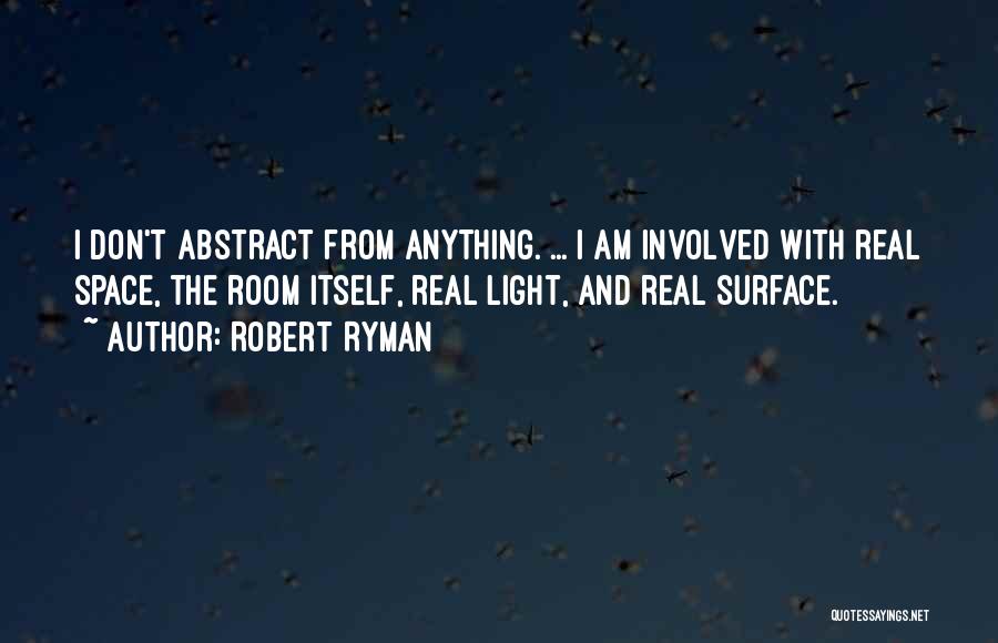 Robert Ryman Quotes: I Don't Abstract From Anything. ... I Am Involved With Real Space, The Room Itself, Real Light, And Real Surface.