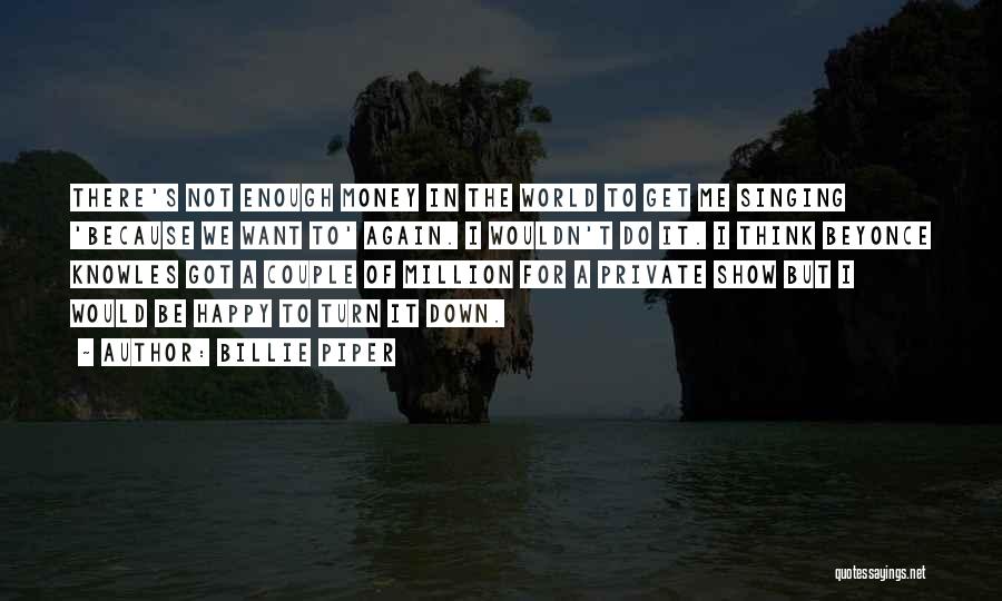 Billie Piper Quotes: There's Not Enough Money In The World To Get Me Singing 'because We Want To' Again. I Wouldn't Do It.