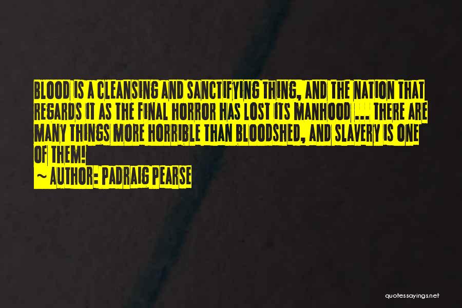 Padraig Pearse Quotes: Blood Is A Cleansing And Sanctifying Thing, And The Nation That Regards It As The Final Horror Has Lost Its