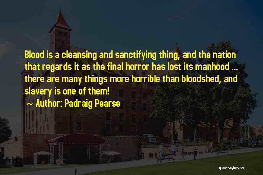 Padraig Pearse Quotes: Blood Is A Cleansing And Sanctifying Thing, And The Nation That Regards It As The Final Horror Has Lost Its