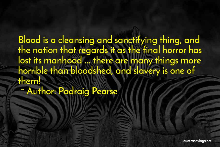Padraig Pearse Quotes: Blood Is A Cleansing And Sanctifying Thing, And The Nation That Regards It As The Final Horror Has Lost Its
