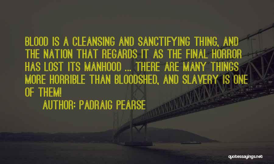 Padraig Pearse Quotes: Blood Is A Cleansing And Sanctifying Thing, And The Nation That Regards It As The Final Horror Has Lost Its